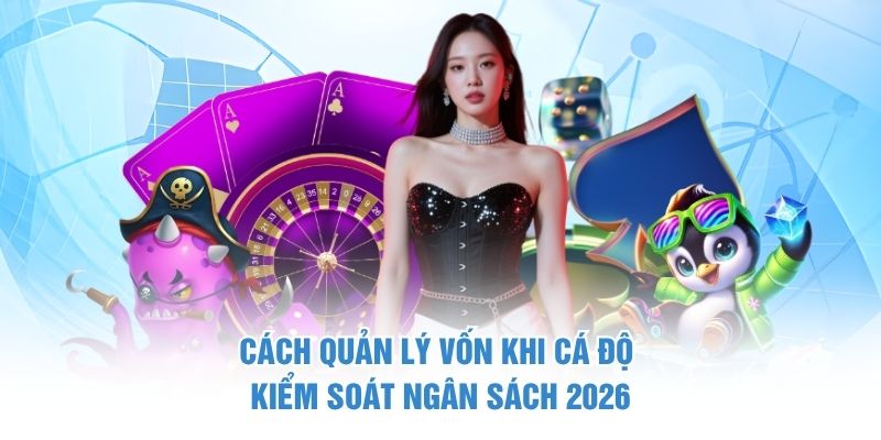 Cách Quản Lý Vốn Khi Cá Độ – Kiểm Soát Ngân Sách 2026
