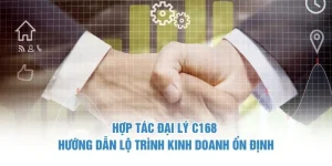 Hợp Tác Đại Lý C168 - Hướng Dẫn Lộ Trình Hợp Tác Ổn Định